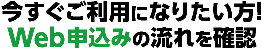 今すぐご利用になりたい方！Web完結の申込みの流れを確認